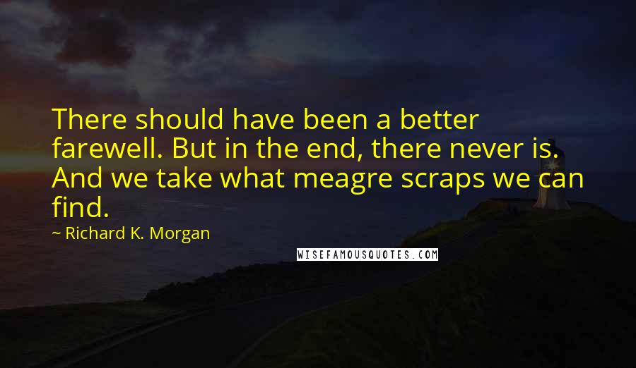 Richard K. Morgan Quotes: There should have been a better farewell. But in the end, there never is. And we take what meagre scraps we can find.