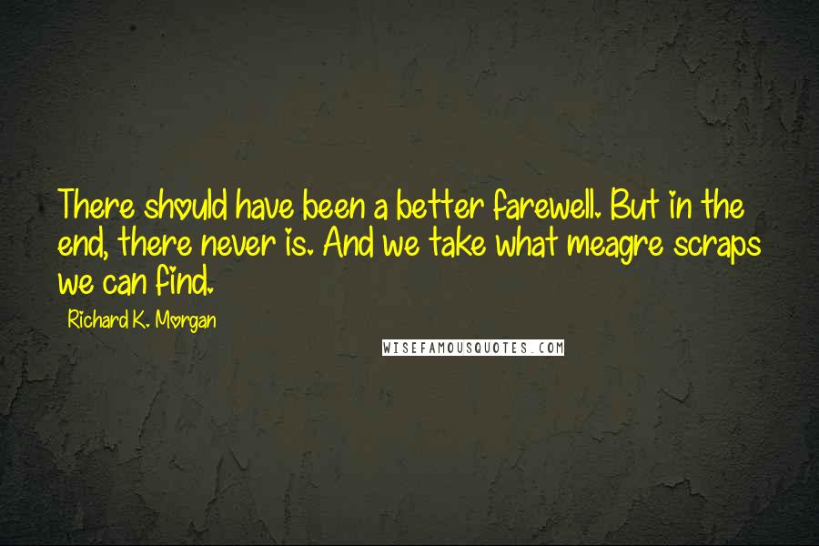 Richard K. Morgan Quotes: There should have been a better farewell. But in the end, there never is. And we take what meagre scraps we can find.