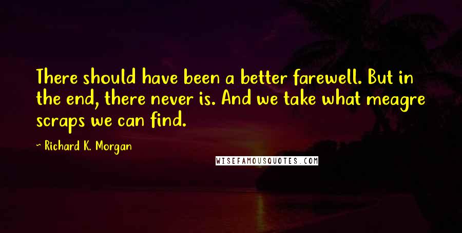 Richard K. Morgan Quotes: There should have been a better farewell. But in the end, there never is. And we take what meagre scraps we can find.