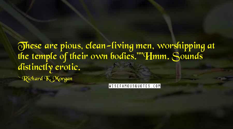 Richard K. Morgan Quotes: These are pious, clean-living men, worshipping at the temple of their own bodies.""Hmm. Sounds distinctly erotic.