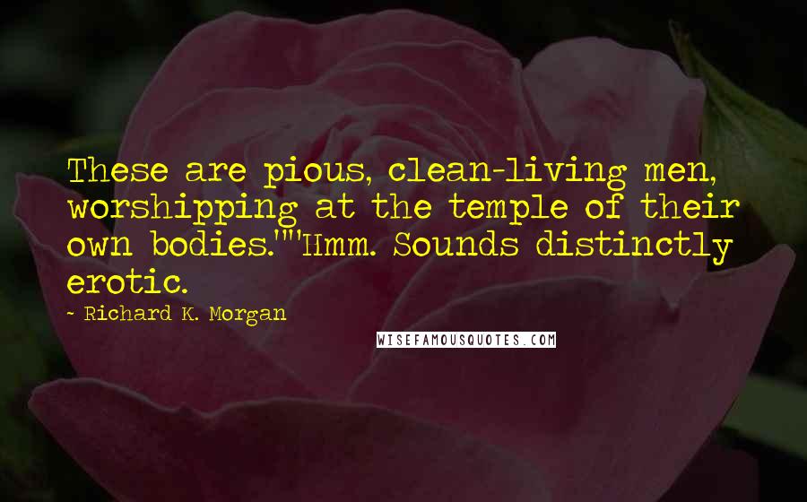 Richard K. Morgan Quotes: These are pious, clean-living men, worshipping at the temple of their own bodies.""Hmm. Sounds distinctly erotic.