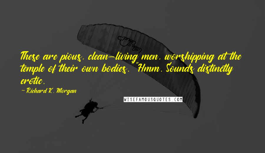 Richard K. Morgan Quotes: These are pious, clean-living men, worshipping at the temple of their own bodies.""Hmm. Sounds distinctly erotic.