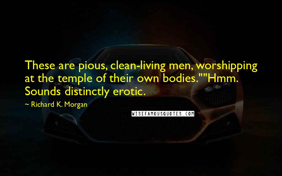 Richard K. Morgan Quotes: These are pious, clean-living men, worshipping at the temple of their own bodies.""Hmm. Sounds distinctly erotic.