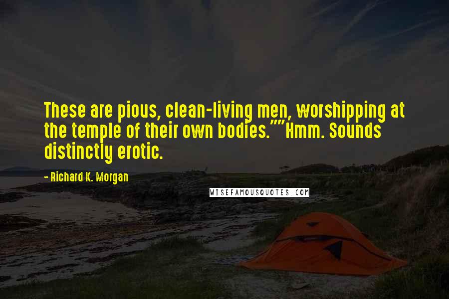 Richard K. Morgan Quotes: These are pious, clean-living men, worshipping at the temple of their own bodies.""Hmm. Sounds distinctly erotic.