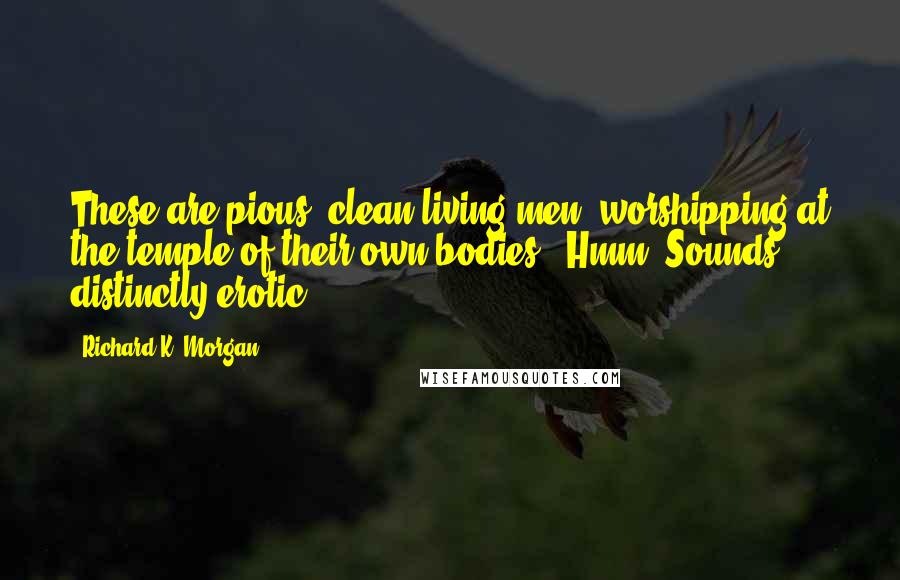 Richard K. Morgan Quotes: These are pious, clean-living men, worshipping at the temple of their own bodies.""Hmm. Sounds distinctly erotic.