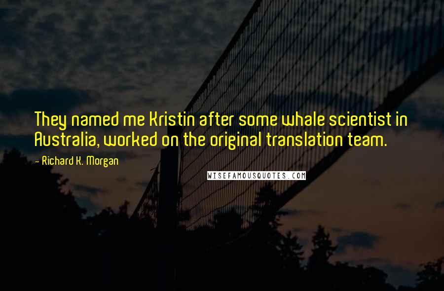 Richard K. Morgan Quotes: They named me Kristin after some whale scientist in Australia, worked on the original translation team.