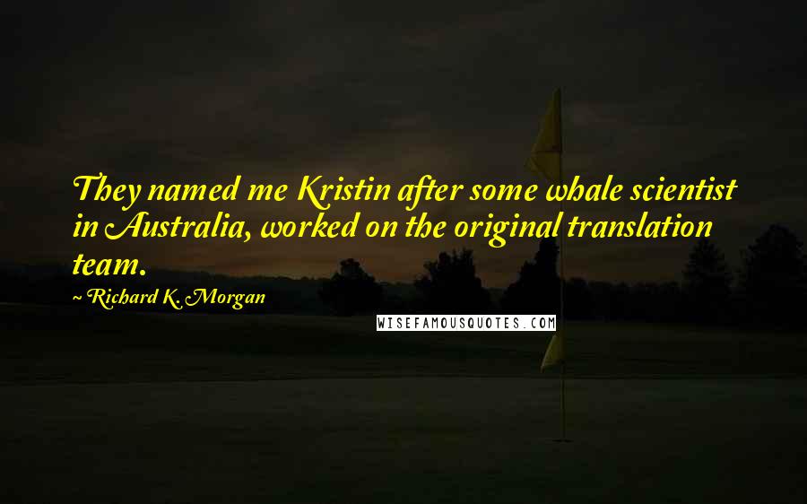 Richard K. Morgan Quotes: They named me Kristin after some whale scientist in Australia, worked on the original translation team.