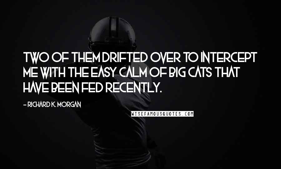 Richard K. Morgan Quotes: Two of them drifted over to intercept me with the easy calm of big cats that have been fed recently.