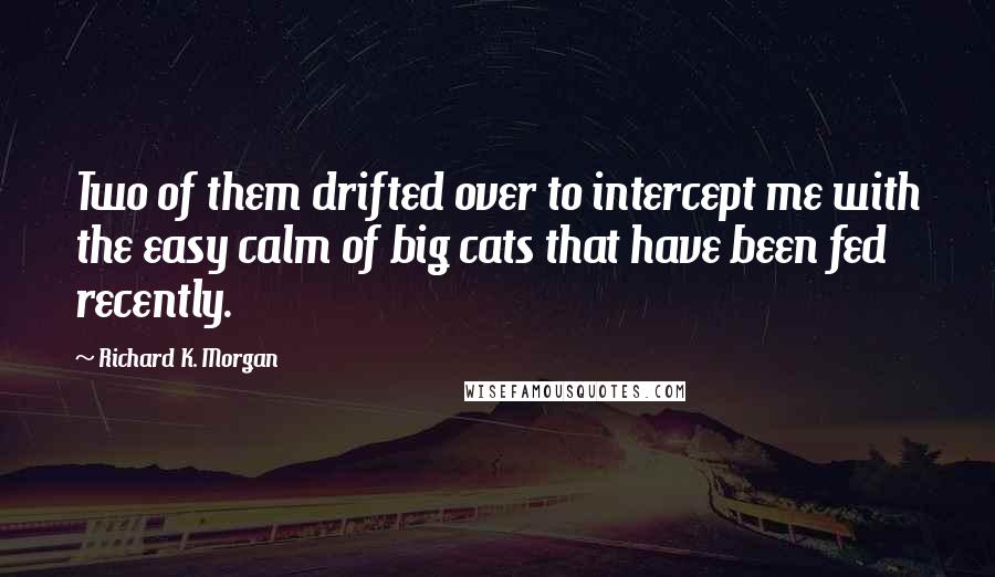 Richard K. Morgan Quotes: Two of them drifted over to intercept me with the easy calm of big cats that have been fed recently.
