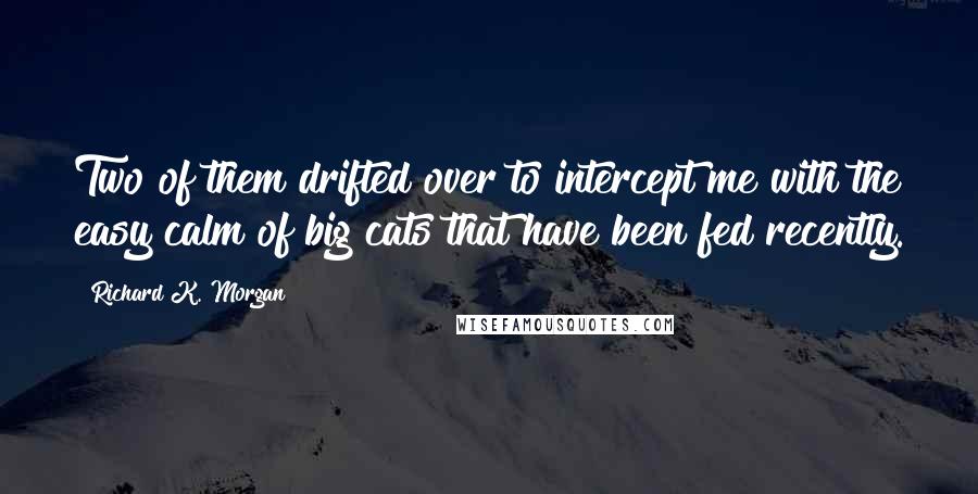 Richard K. Morgan Quotes: Two of them drifted over to intercept me with the easy calm of big cats that have been fed recently.