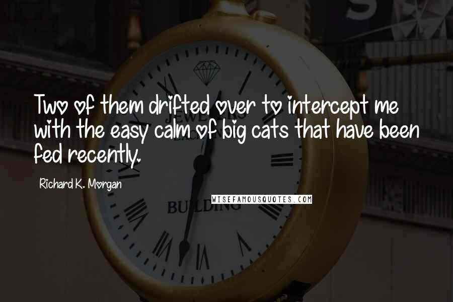 Richard K. Morgan Quotes: Two of them drifted over to intercept me with the easy calm of big cats that have been fed recently.