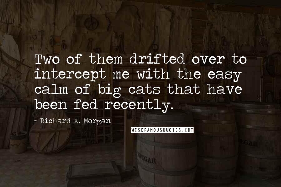 Richard K. Morgan Quotes: Two of them drifted over to intercept me with the easy calm of big cats that have been fed recently.