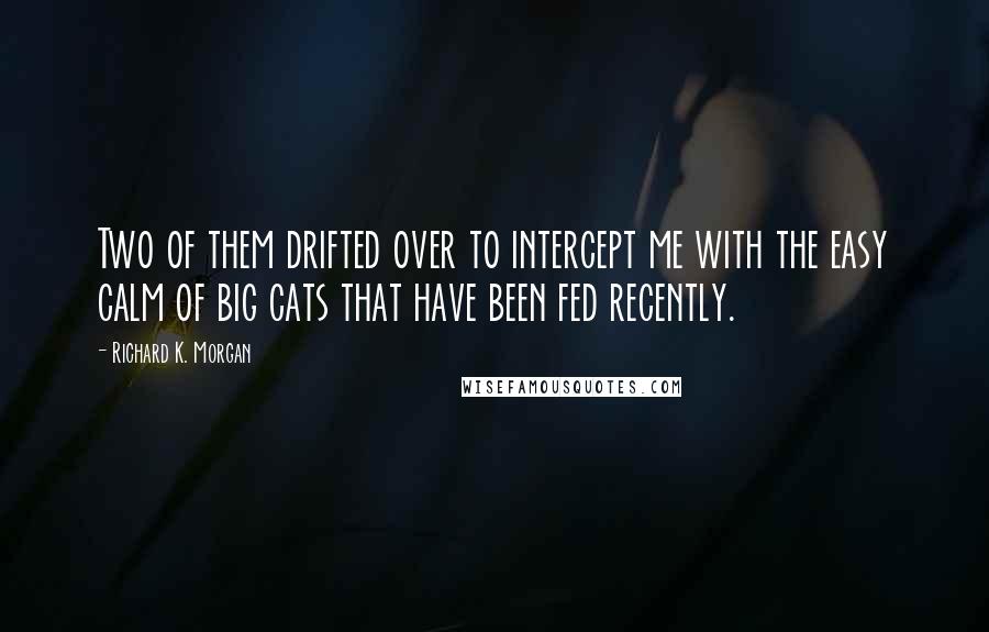 Richard K. Morgan Quotes: Two of them drifted over to intercept me with the easy calm of big cats that have been fed recently.
