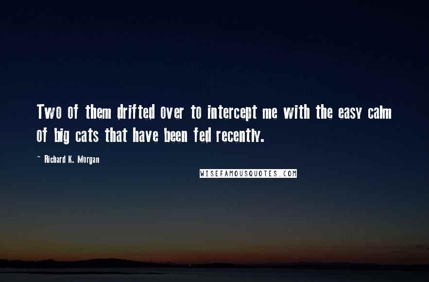 Richard K. Morgan Quotes: Two of them drifted over to intercept me with the easy calm of big cats that have been fed recently.