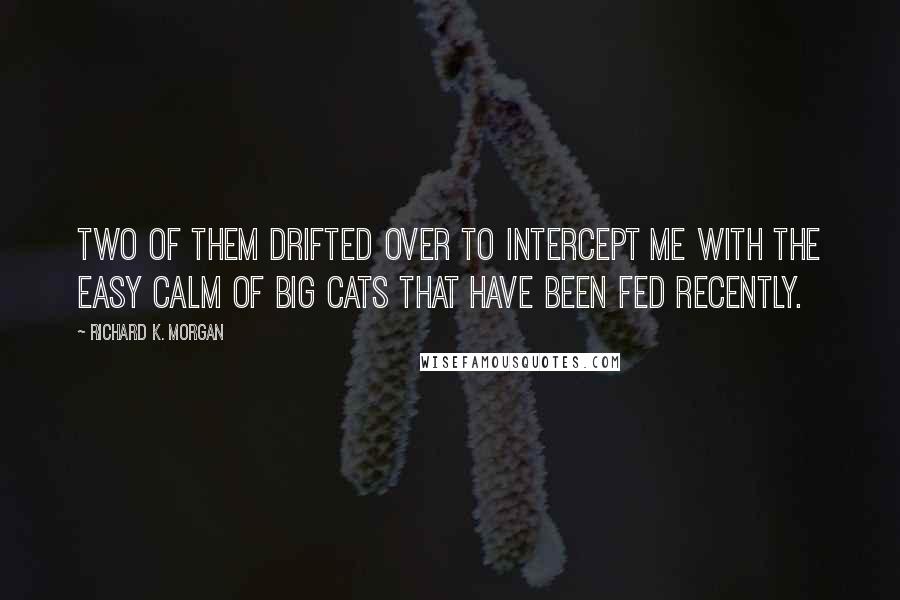 Richard K. Morgan Quotes: Two of them drifted over to intercept me with the easy calm of big cats that have been fed recently.