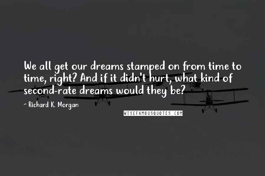 Richard K. Morgan Quotes: We all get our dreams stamped on from time to time, right? And if it didn't hurt, what kind of second-rate dreams would they be?