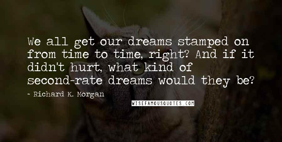 Richard K. Morgan Quotes: We all get our dreams stamped on from time to time, right? And if it didn't hurt, what kind of second-rate dreams would they be?