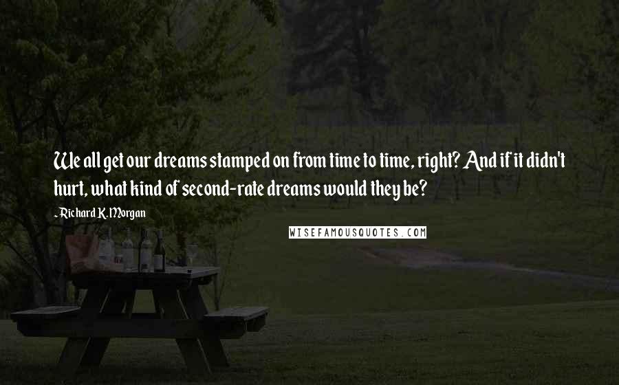 Richard K. Morgan Quotes: We all get our dreams stamped on from time to time, right? And if it didn't hurt, what kind of second-rate dreams would they be?