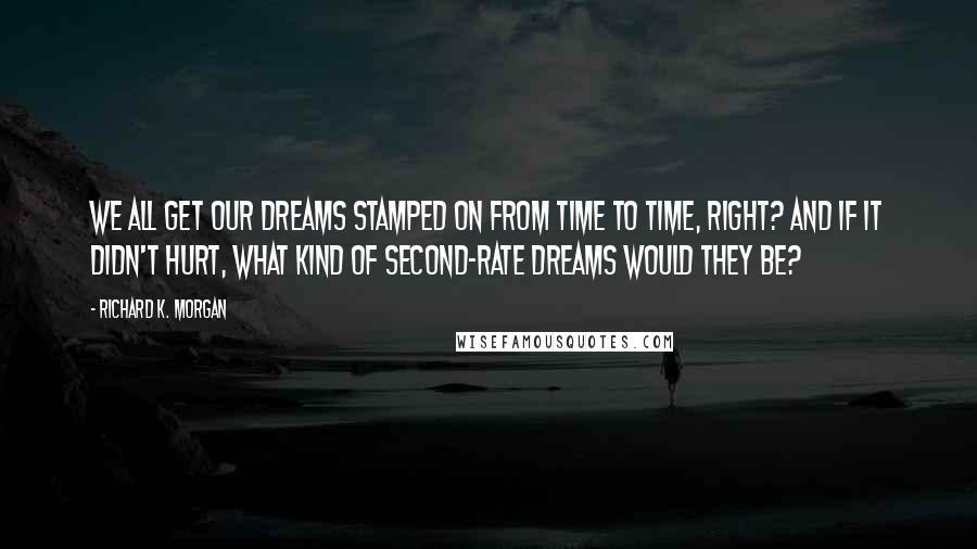 Richard K. Morgan Quotes: We all get our dreams stamped on from time to time, right? And if it didn't hurt, what kind of second-rate dreams would they be?