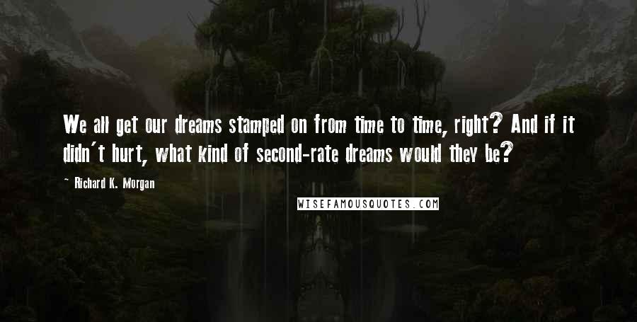 Richard K. Morgan Quotes: We all get our dreams stamped on from time to time, right? And if it didn't hurt, what kind of second-rate dreams would they be?