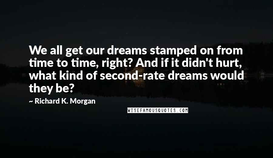 Richard K. Morgan Quotes: We all get our dreams stamped on from time to time, right? And if it didn't hurt, what kind of second-rate dreams would they be?