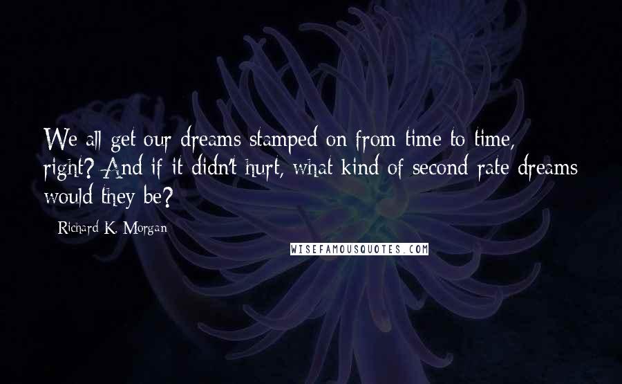 Richard K. Morgan Quotes: We all get our dreams stamped on from time to time, right? And if it didn't hurt, what kind of second-rate dreams would they be?