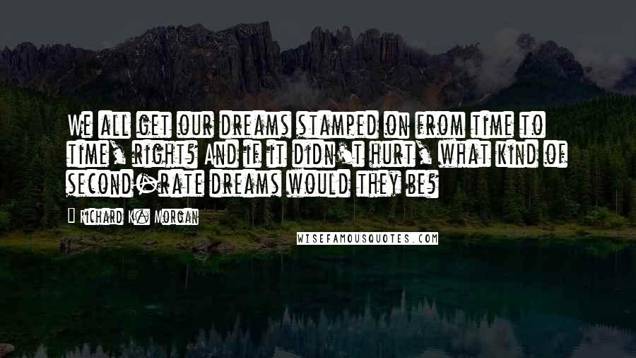 Richard K. Morgan Quotes: We all get our dreams stamped on from time to time, right? And if it didn't hurt, what kind of second-rate dreams would they be?