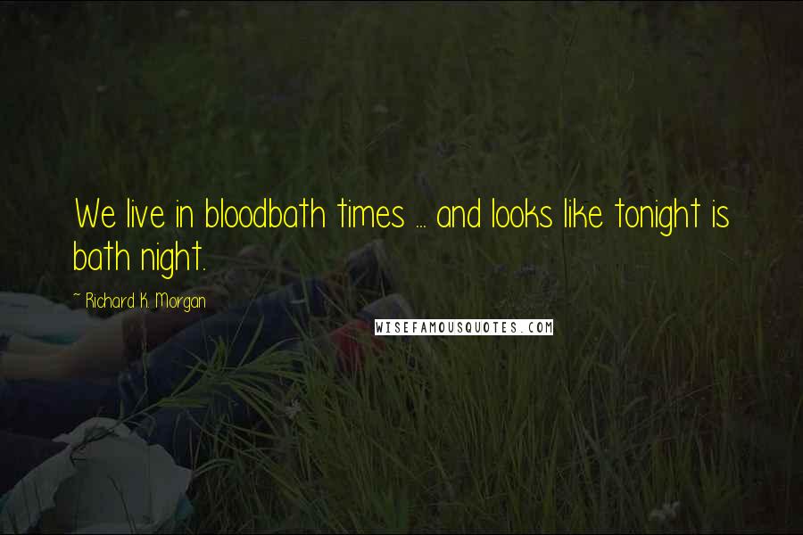 Richard K. Morgan Quotes: We live in bloodbath times ... and looks like tonight is bath night.