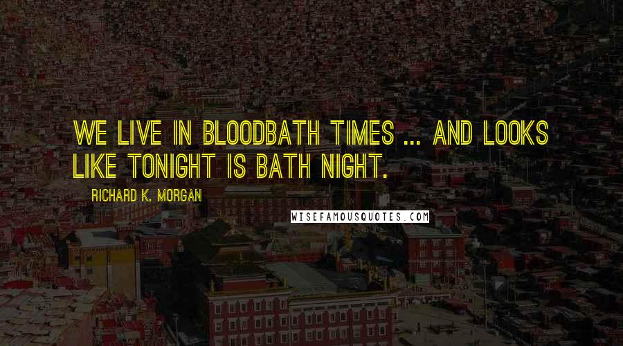 Richard K. Morgan Quotes: We live in bloodbath times ... and looks like tonight is bath night.