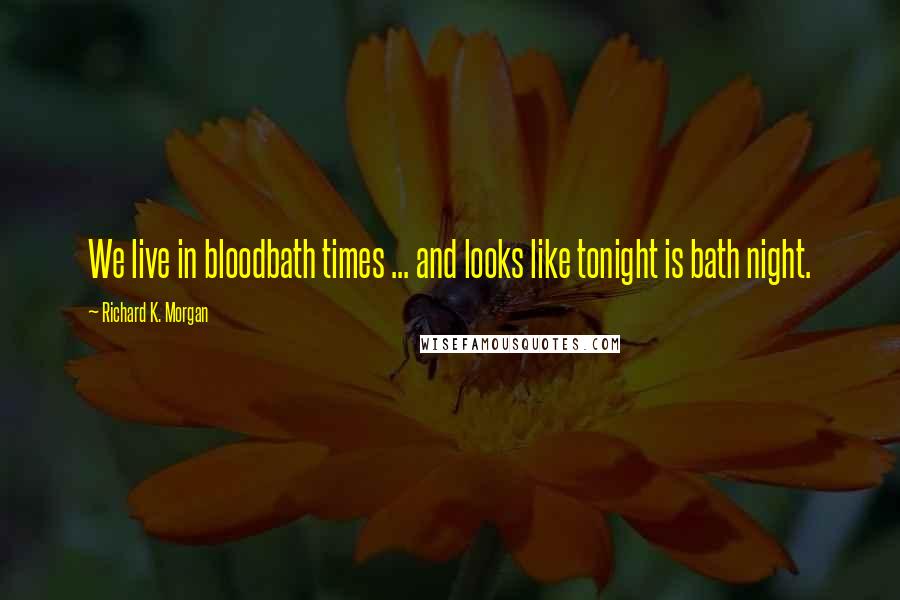 Richard K. Morgan Quotes: We live in bloodbath times ... and looks like tonight is bath night.