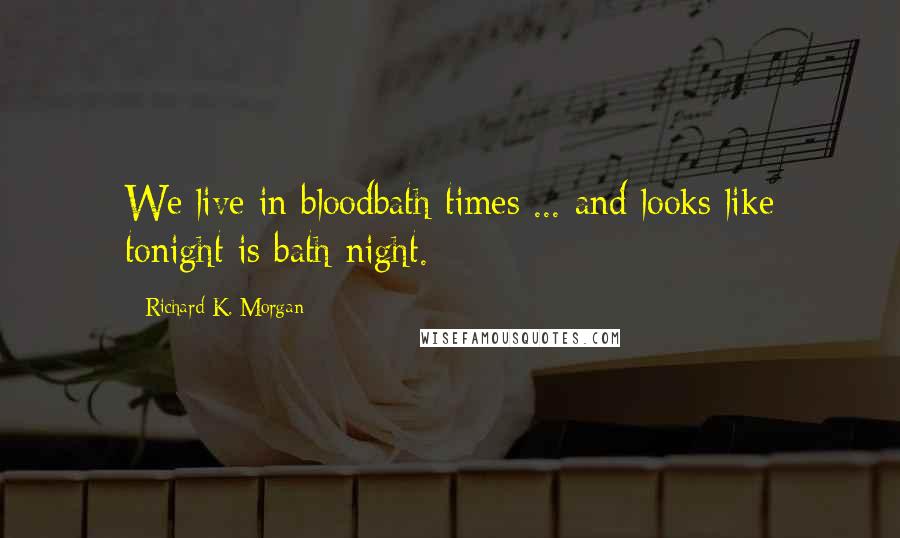 Richard K. Morgan Quotes: We live in bloodbath times ... and looks like tonight is bath night.