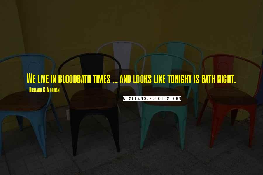 Richard K. Morgan Quotes: We live in bloodbath times ... and looks like tonight is bath night.