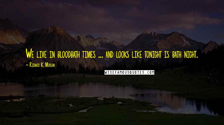 Richard K. Morgan Quotes: We live in bloodbath times ... and looks like tonight is bath night.