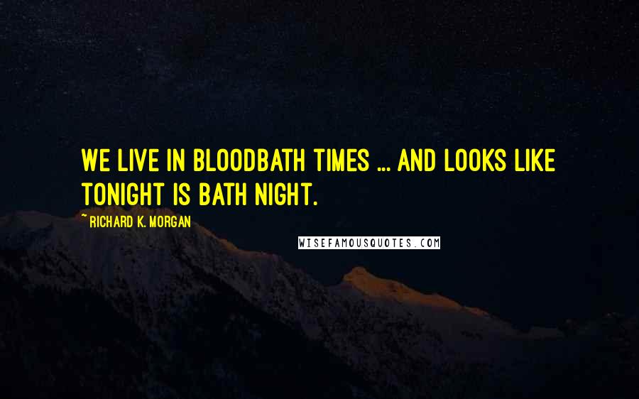 Richard K. Morgan Quotes: We live in bloodbath times ... and looks like tonight is bath night.