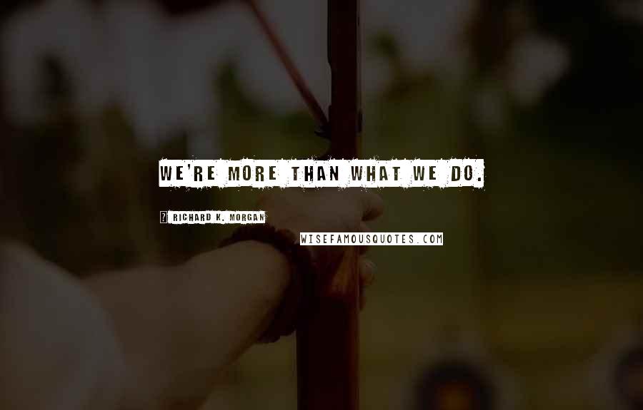 Richard K. Morgan Quotes: We're more than what we do.