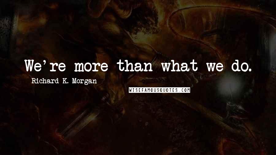 Richard K. Morgan Quotes: We're more than what we do.