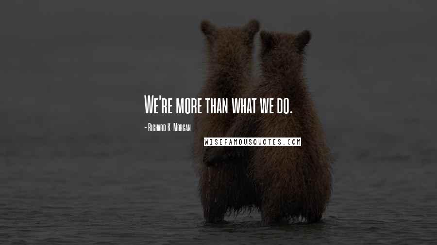 Richard K. Morgan Quotes: We're more than what we do.