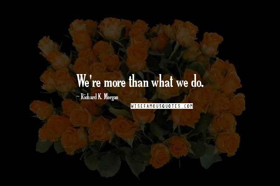 Richard K. Morgan Quotes: We're more than what we do.