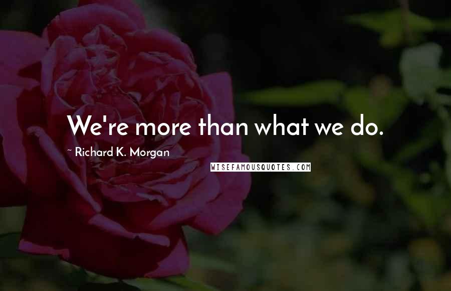 Richard K. Morgan Quotes: We're more than what we do.