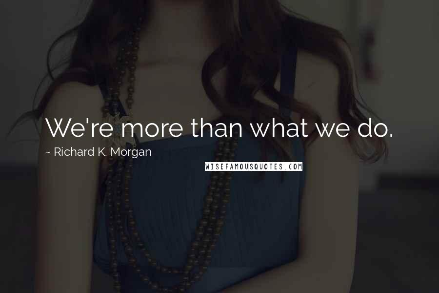 Richard K. Morgan Quotes: We're more than what we do.