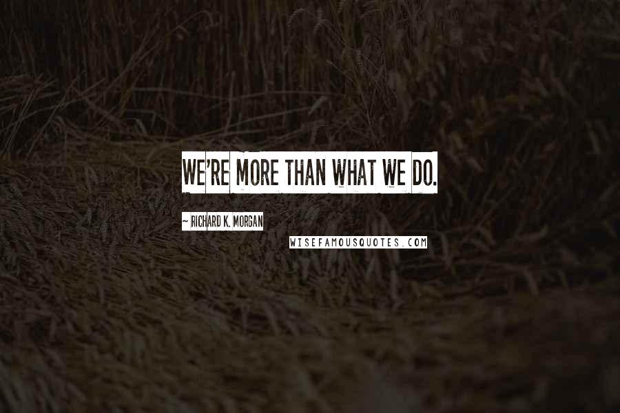 Richard K. Morgan Quotes: We're more than what we do.