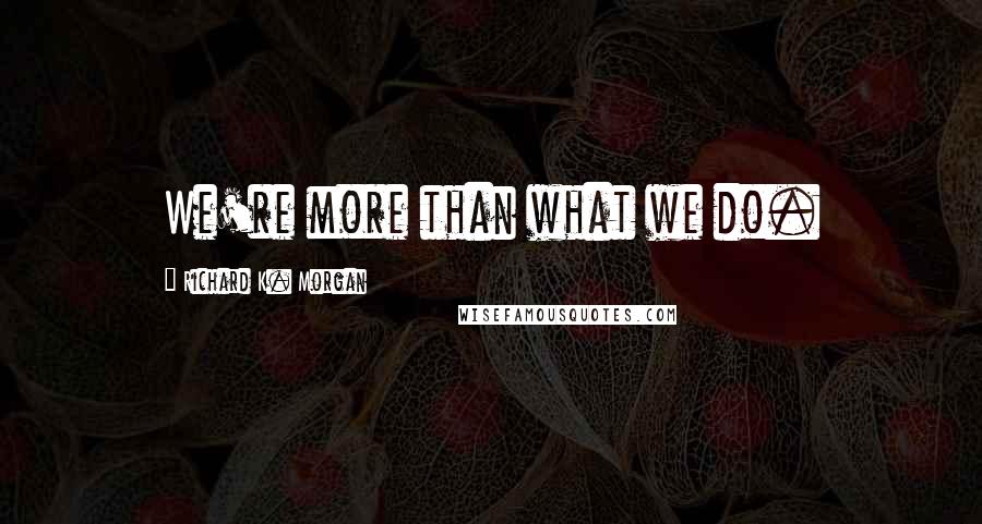 Richard K. Morgan Quotes: We're more than what we do.