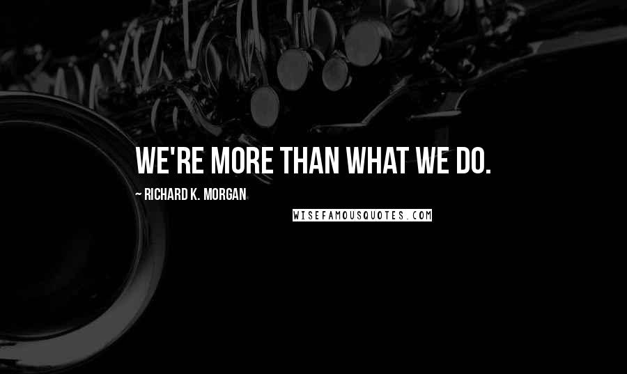 Richard K. Morgan Quotes: We're more than what we do.