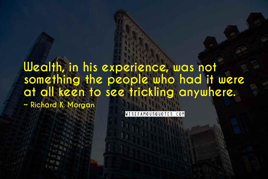 Richard K. Morgan Quotes: Wealth, in his experience, was not something the people who had it were at all keen to see trickling anywhere.