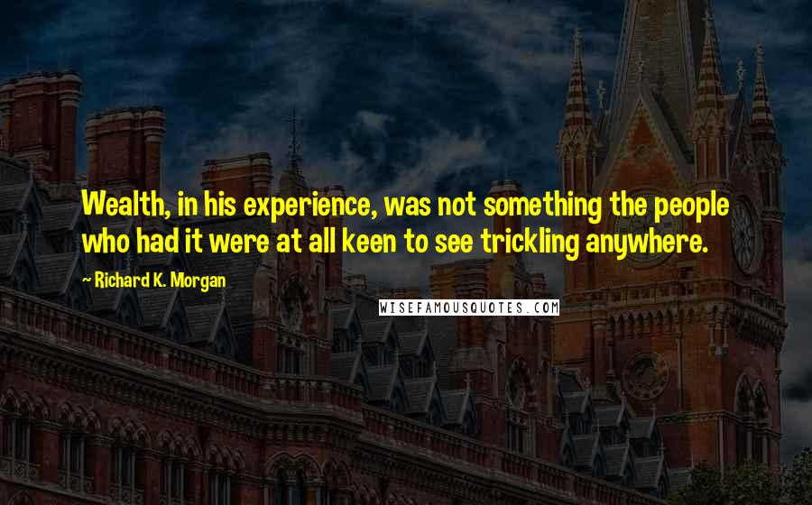 Richard K. Morgan Quotes: Wealth, in his experience, was not something the people who had it were at all keen to see trickling anywhere.