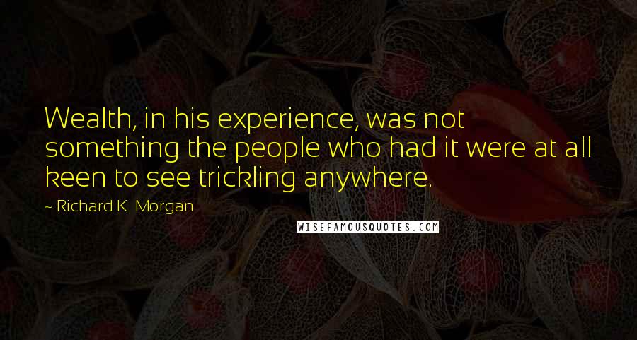 Richard K. Morgan Quotes: Wealth, in his experience, was not something the people who had it were at all keen to see trickling anywhere.