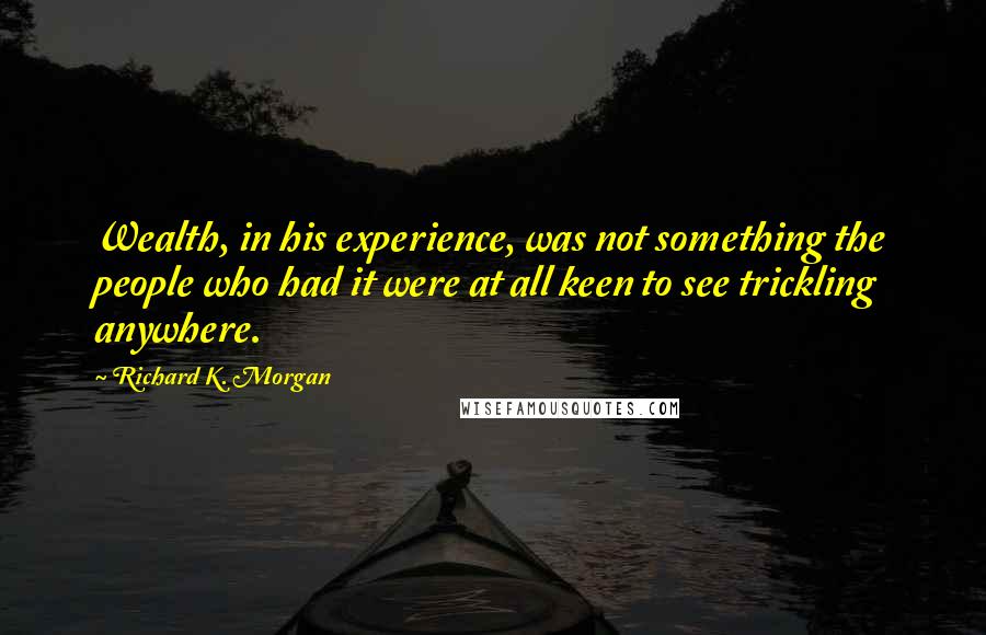 Richard K. Morgan Quotes: Wealth, in his experience, was not something the people who had it were at all keen to see trickling anywhere.