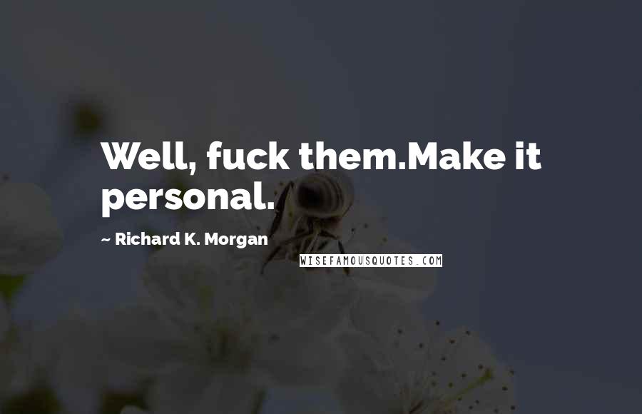Richard K. Morgan Quotes: Well, fuck them.Make it personal.