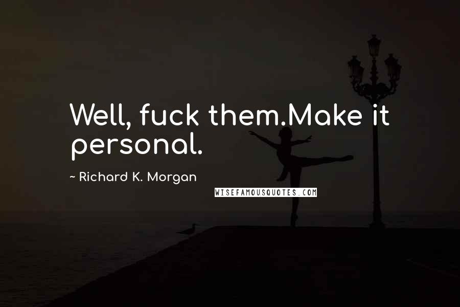 Richard K. Morgan Quotes: Well, fuck them.Make it personal.