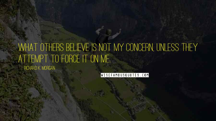 Richard K. Morgan Quotes: What others believe is not my concern, unless they attempt to force it on me.